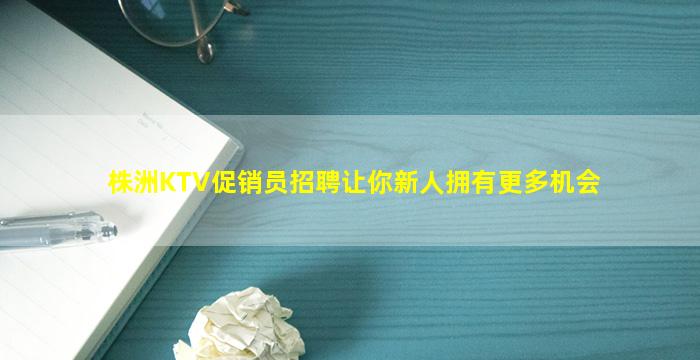 株洲KTV促销员招聘让你新人拥有更多机会